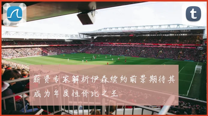 薪资专家解析伊森续约前景期待其成为年度性价比之王
