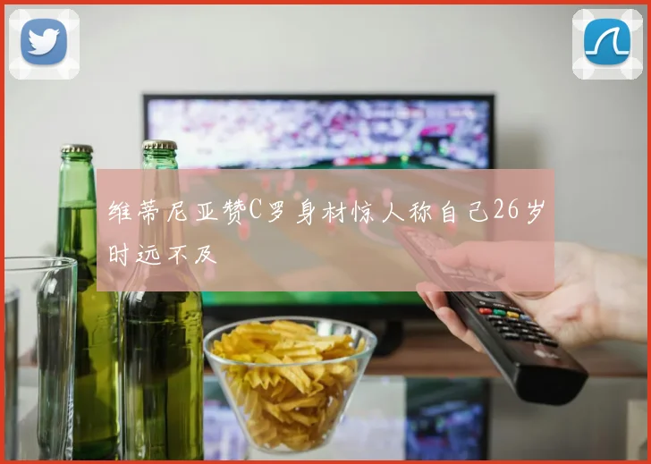 维蒂尼亚赞C罗身材惊人称自己26岁时远不及