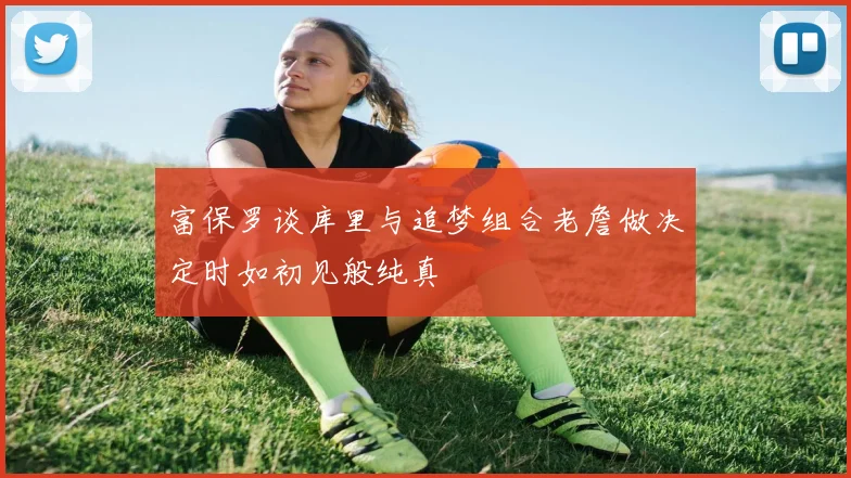 富保罗谈库里与追梦组合老詹做决定时如初见般纯真