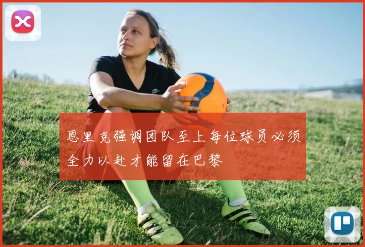 恩里克强调团队至上每位球员必须全力以赴才能留在巴黎