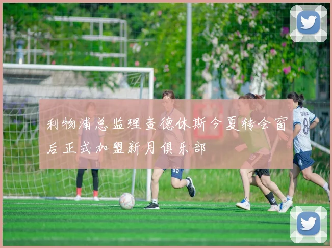 利物浦总监理查德休斯今夏转会窗后正式加盟新月俱乐部