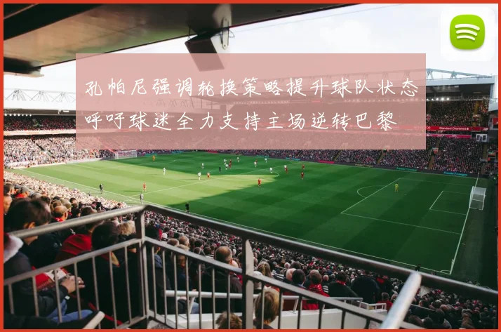 孔帕尼强调轮换策略提升球队状态呼吁球迷全力支持主场逆转巴黎