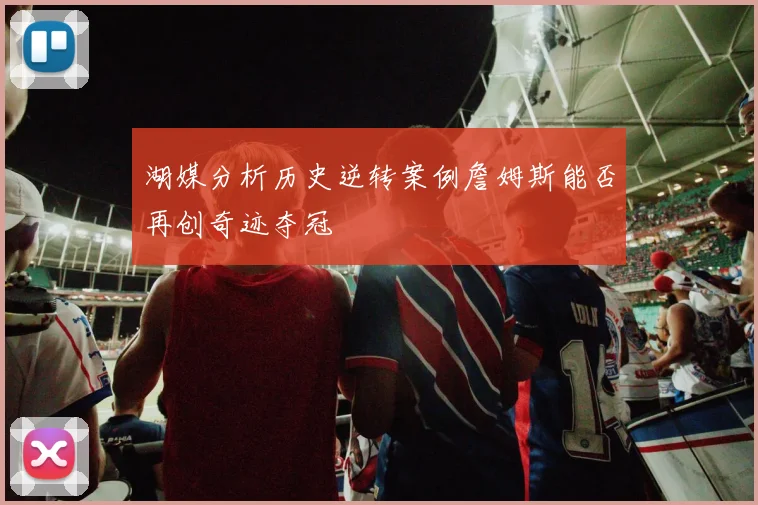 湖媒分析历史逆转案例詹姆斯能否再创奇迹夺冠