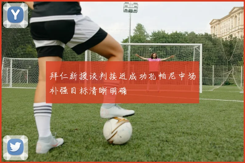 拜仁新援谈判接近成功孔帕尼中场补强目标清晰明确