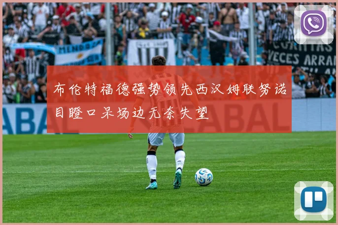 布伦特福德强势领先西汉姆联努诺目瞪口呆场边无奈失望