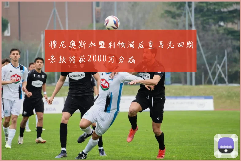 穆尼奥斯加盟利物浦后皇马无回购条款将获2000万分成