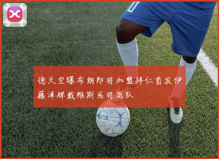 德天空曝布朗即将加盟拜仁首发伊藤洋辉戴维斯或将离队