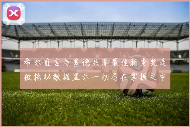 希尔直言与基德共享最佳新秀奖是被抢劫数据显示一切尽在掌握之中