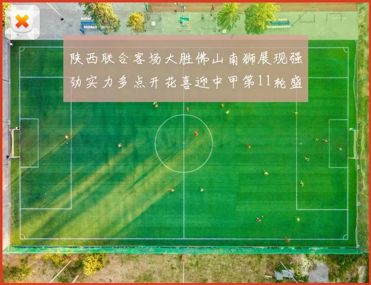 陕西联合客场大胜佛山南狮展现强劲实力多点开花喜迎中甲第11轮盛宴