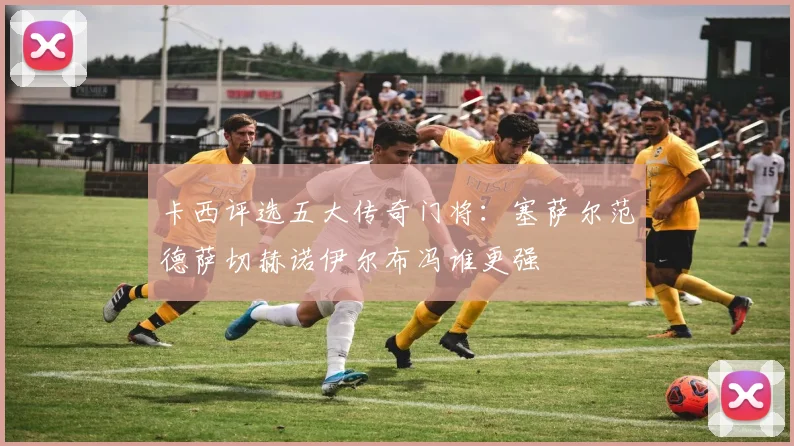 卡西评选五大传奇门将：塞萨尔范德萨切赫诺伊尔布冯谁更强