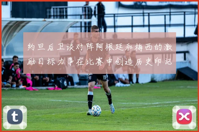 约旦后卫谈对阵阿根廷和梅西的激励目标力争在比赛中创造历史印记
