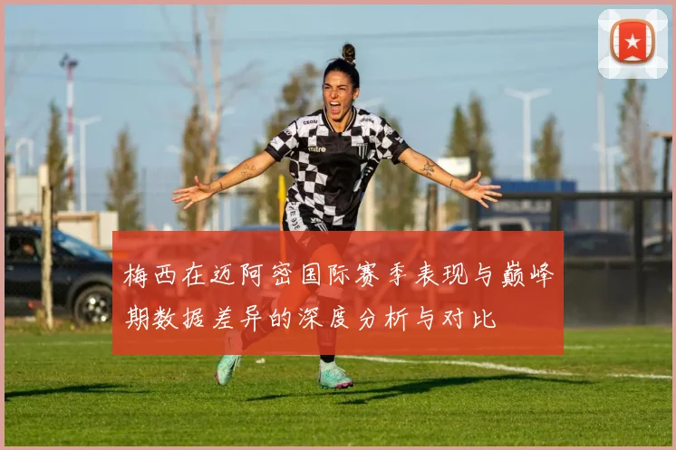 梅西在迈阿密国际赛季表现与巅峰期数据差异的深度分析与对比