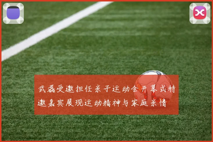 武磊受邀担任亲子运动会开幕式特邀嘉宾展现运动精神与家庭亲情