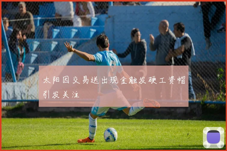太阳因交易送出现金触发硬工资帽引发关注
