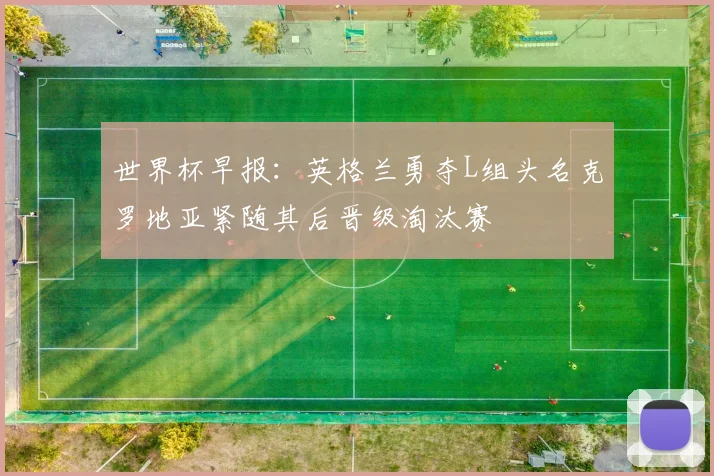 世界杯早报：英格兰勇夺L组头名克罗地亚紧随其后晋级淘汰赛