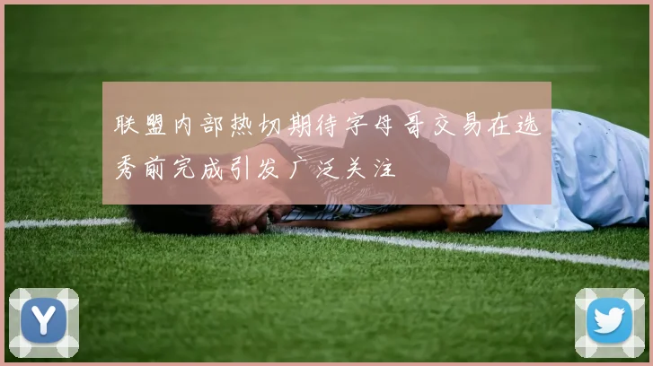 联盟内部热切期待字母哥交易在选秀前完成引发广泛关注