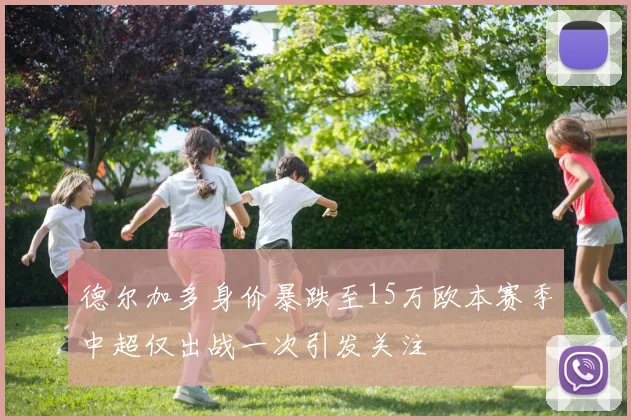 德尔加多身价暴跌至15万欧本赛季中超仅出战一次引发关注