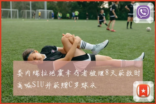 委内瑞拉地震幸存者被埋8天获救时高喊SIU并获赠C罗球衣