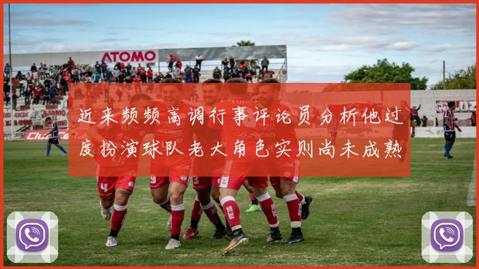 近来频频高调行事评论员分析他过度扮演球队老大角色实则尚未成熟