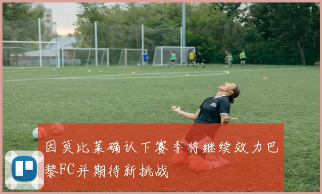 因莫比莱确认下赛季将继续效力巴黎FC并期待新挑战