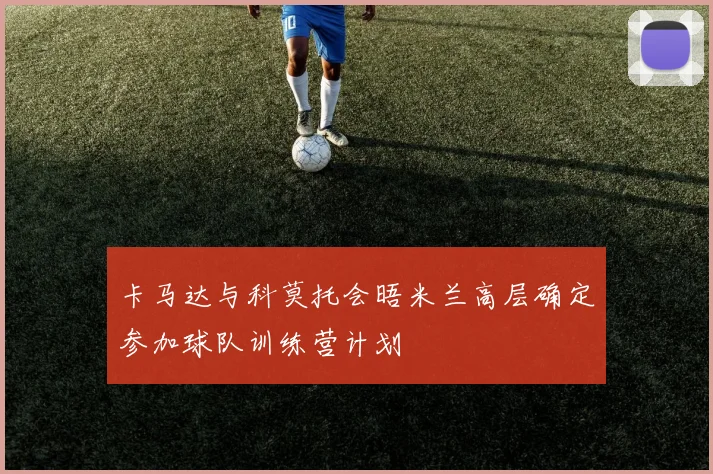 卡马达与科莫托会晤米兰高层确定参加球队训练营计划