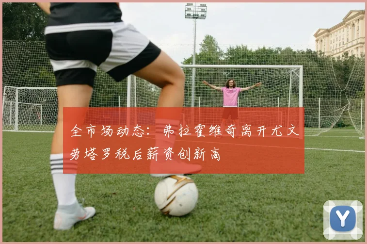 全市场动态：弗拉霍维奇离开尤文劳塔罗税后薪资创新高